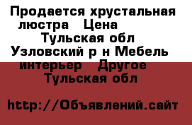 Продается хрустальная люстра › Цена ­ 3 000 - Тульская обл., Узловский р-н Мебель, интерьер » Другое   . Тульская обл.